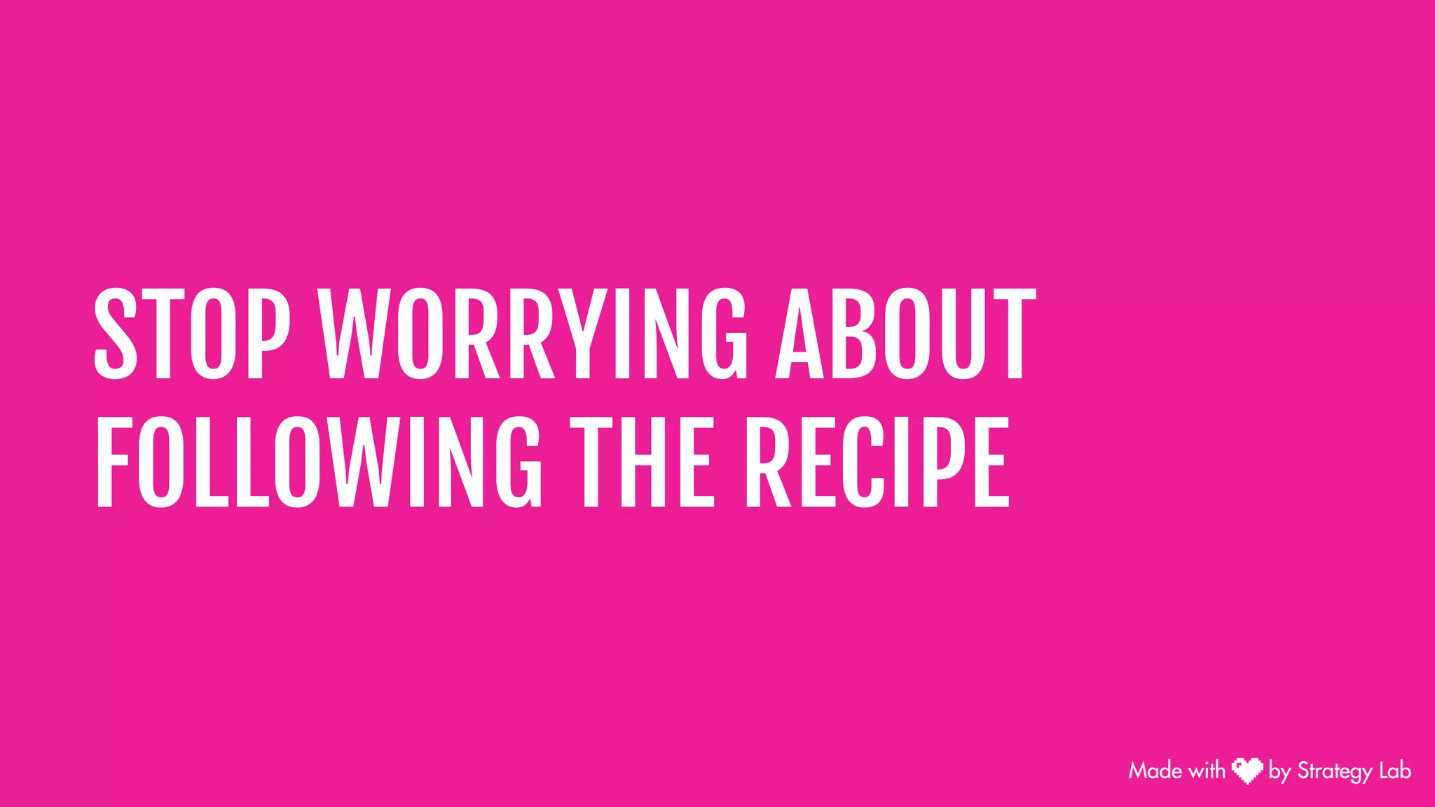 STOP WORRYING ABOUT
FOLLOWING THE RECIPE