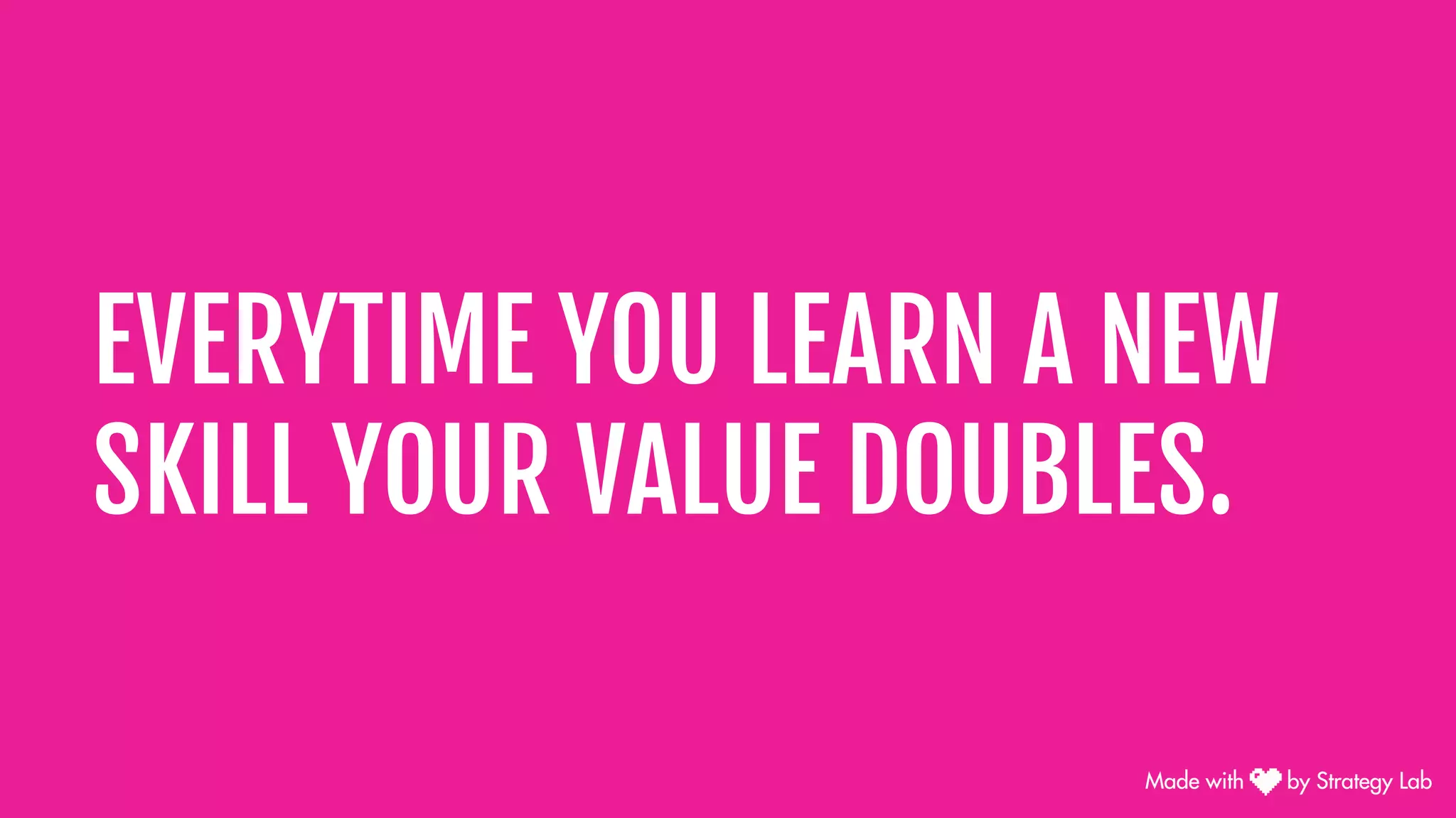 EVERYTIME YOU LEARN A NEW
SKILL YOUR VALUE DOUBLES.