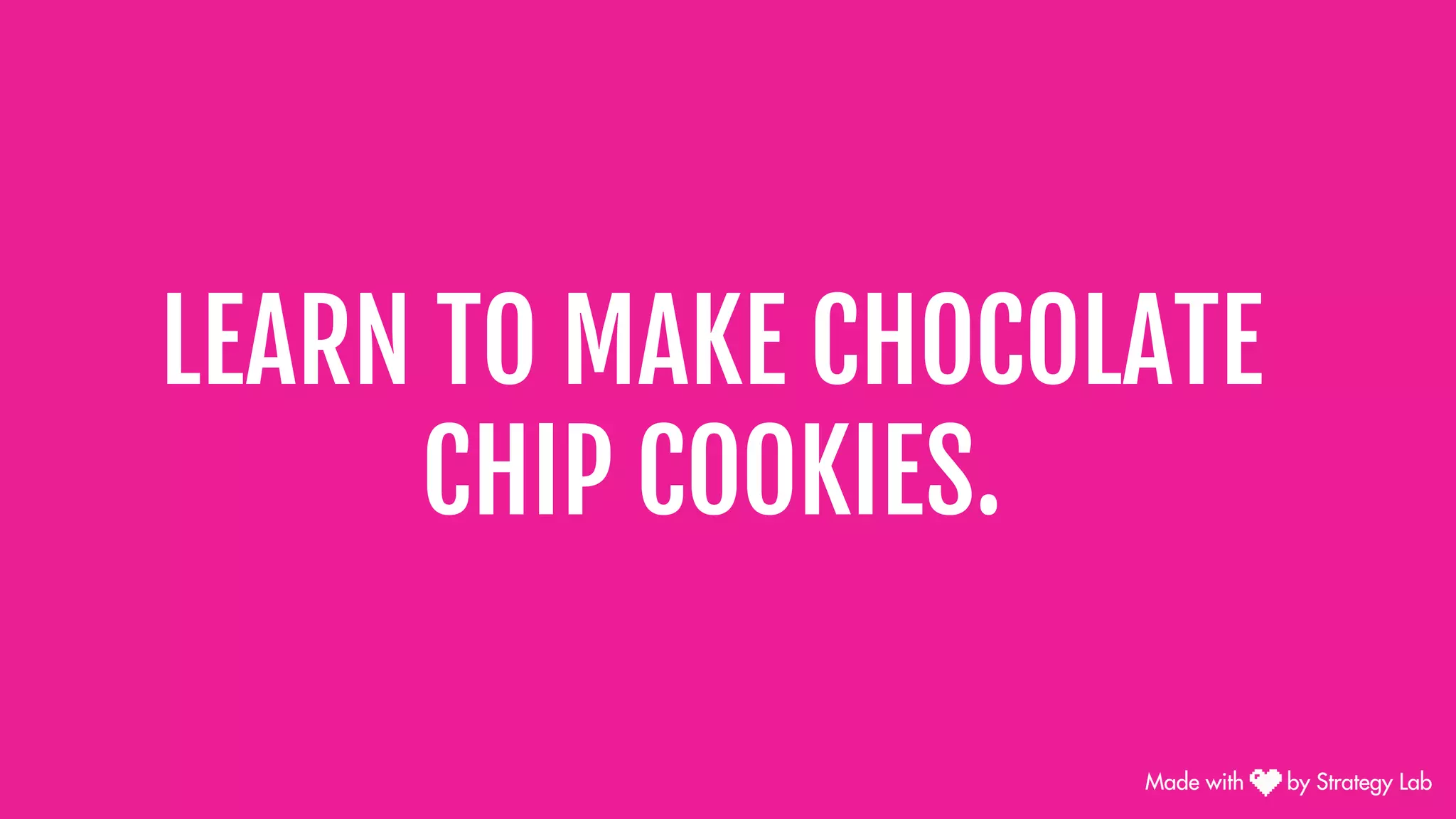 LEARN TO MAKE CHOCOLATE
CHIP COOKIES.