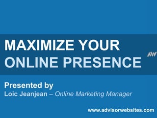 MAXIMIZE YOUR ONLINE PRESENCE Presented by Loic Jeanjean – Online Marketing Manager www.advisorwebsites.com 