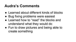 Audra’s Comments
●  Learned about different kinds of blocks
●  Bug fixing problems were easiest
●  Learned how to “read” the blocks and
understand what they would do
●  Fun to draw pictures and being able to
create something
 