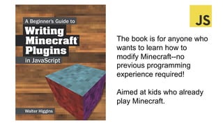 The book is for anyone who
wants to learn how to
modify Minecraft--no
previous programming
experience required!
Aimed at kids who already
play Minecraft.
 
