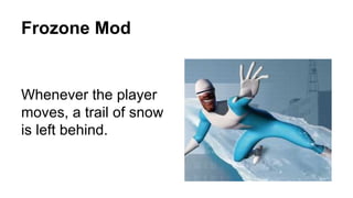 Frozone Mod
Whenever the player
moves, a trail of snow
is left behind.
 