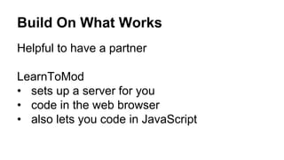 Build On What Works
Helpful to have a partner
LearnToMod
•  sets up a server for you
•  code in the web browser
•  also lets you code in JavaScript
 