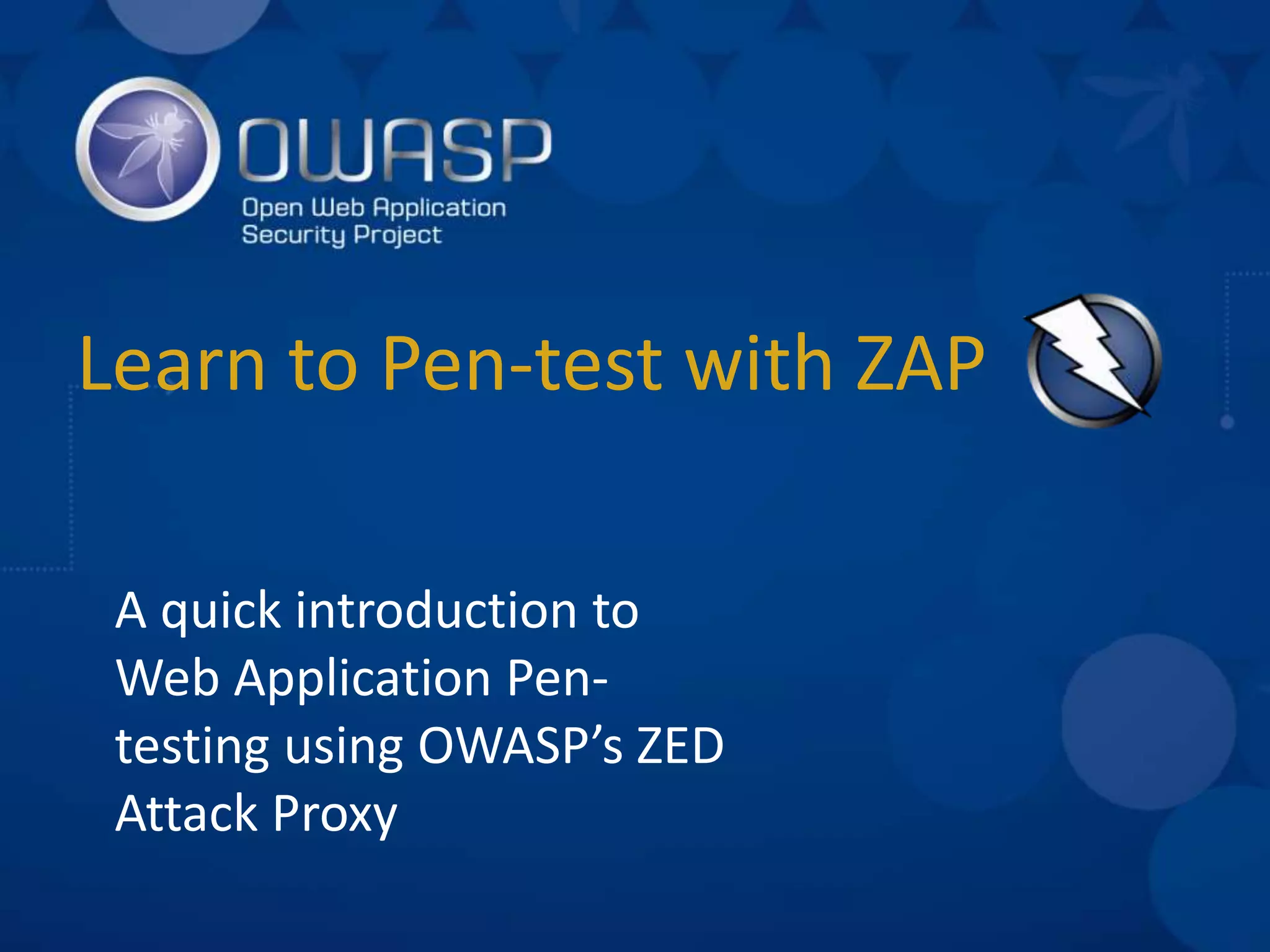 Learn to Pen-test with ZAP
A quick introduction to
Web Application Pen-
testing using OWASP’s ZED
Attack Proxy
 