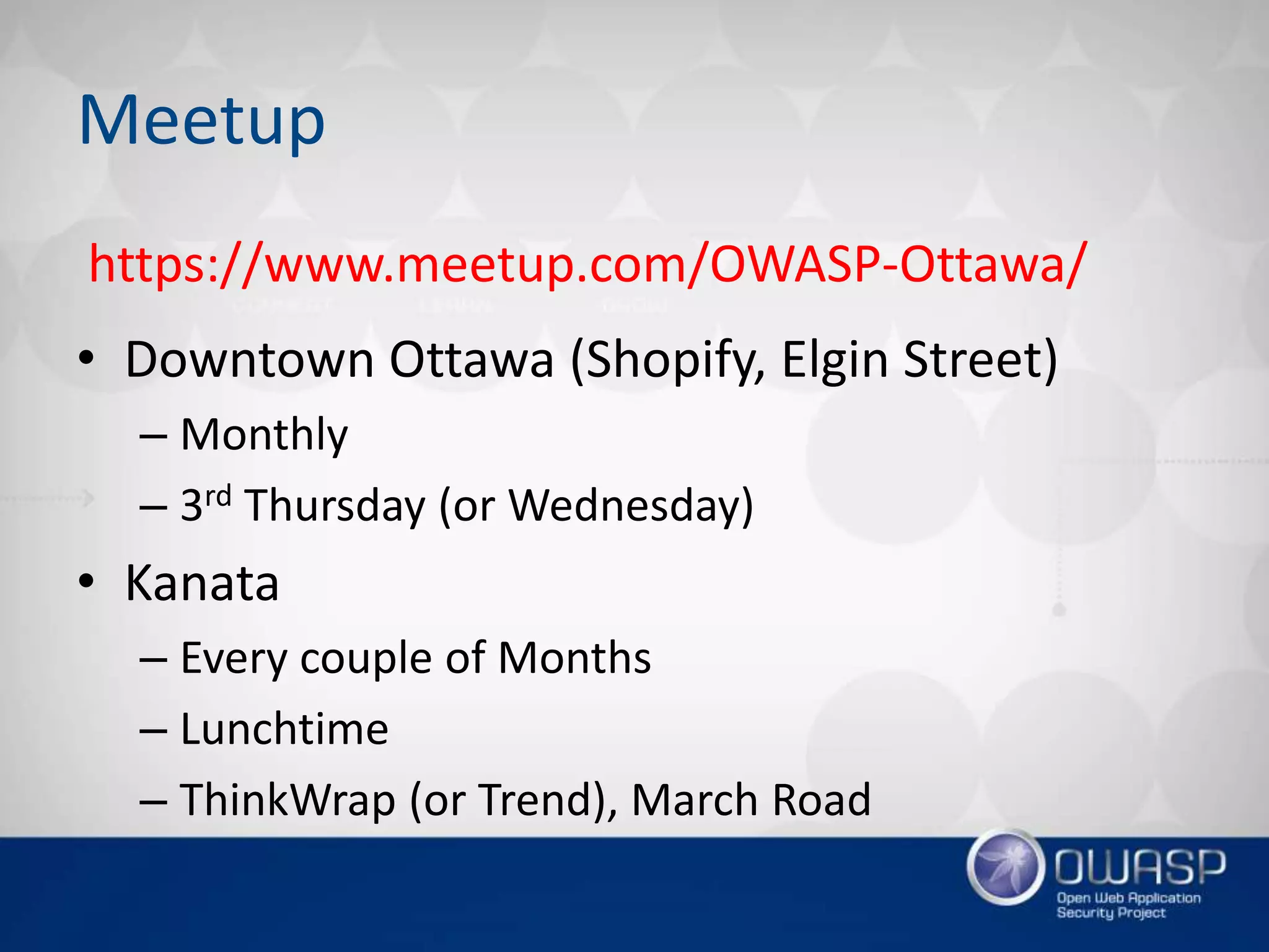 Meetup
• Downtown Ottawa (Shopify, Elgin Street)
– Monthly
– 3rd Thursday (or Wednesday)
• Kanata
– Every couple of Months
– Lunchtime
– ThinkWrap (or Trend), March Road
https://www.meetup.com/OWASP-Ottawa/
 
