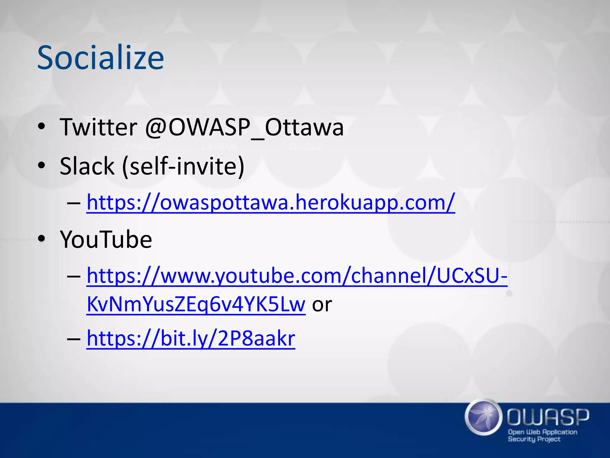 Socialize
• Twitter @OWASP_Ottawa
• Slack (self-invite)
– https://owaspottawa.herokuapp.com/
• YouTube
– https://www.youtube.com/channel/UCxSU-
KvNmYusZEq6v4YK5Lw or
– https://bit.ly/2P8aakr
 