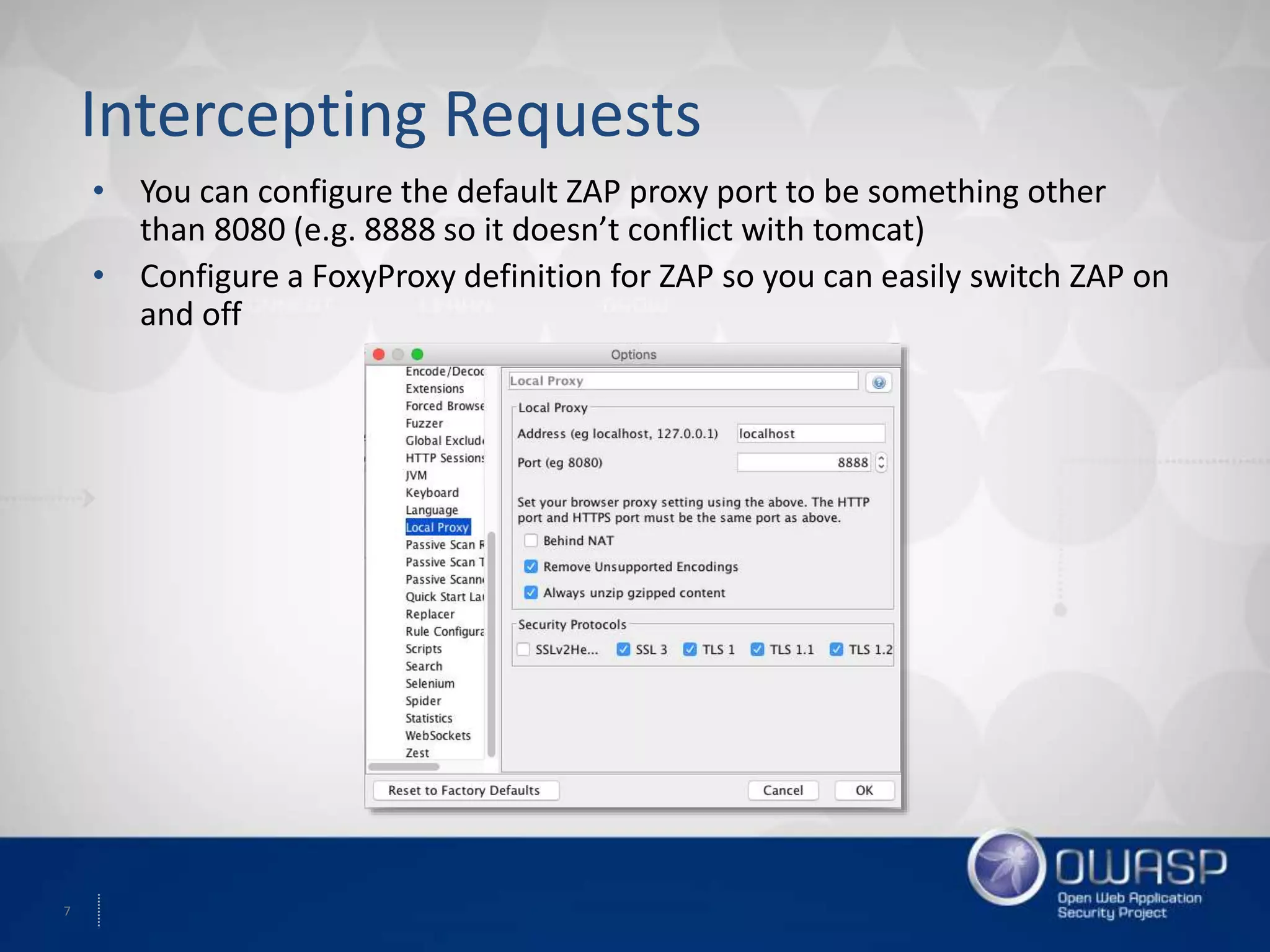7
Intercepting Requests
• You can configure the default ZAP proxy port to be something other
than 8080 (e.g. 8888 so it doesn’t conflict with tomcat)
• Configure a FoxyProxy definition for ZAP so you can easily switch ZAP on
and off
 