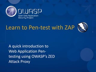 Learn to Pen-test with ZAP
A quick introduction to
Web Application Pen-
testing using OWASP’s ZED
Attack Proxy
 