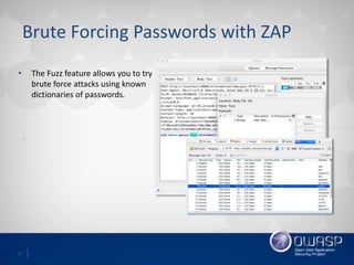 17
Brute Forcing Passwords with ZAP
• The Fuzz feature allows you to try
brute force attacks using known
dictionaries of passwords.
 