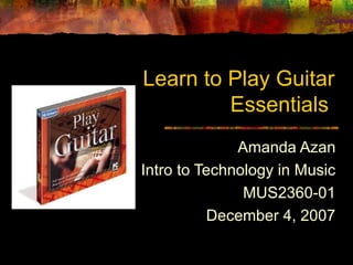 Learn to Play Guitar
Essentials
Amanda Azan
Intro to Technology in Music
MUS2360-01
December 4, 2007
 