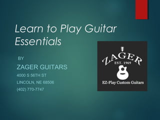 Learn to Play Guitar
Essentials
BY
ZAGER GUITARS
4000 S 56TH ST
LINCOLN, NE 68506
(402) 770-7747
 
