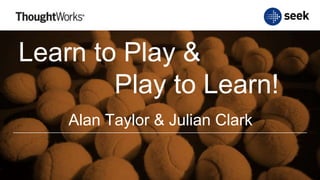 Learn to Play &
Play to Learn!
Alan Taylor & Julian Clark
 