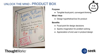 UNLOCK THE MIND - PRODUCT BOX
Purpose
● Tangible focal point, convergent thinking
What / How
● Design hypothetical box for product
Benefits
● Focal point for design decisions
● Sparks imagination for problem solving
● Appreciation of end user in product design
1-2
Hours
 