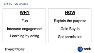 EFFECTIVE GAMES
WHY
Fun
Increase engagement
Learning by doing
HOW
Explain the purpose
Gain Buy-in
Get permission
 