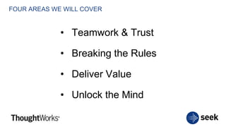 FOUR AREAS WE WILL COVER
• Teamwork & Trust
• Breaking the Rules
• Deliver Value
• Unlock the Mind
 