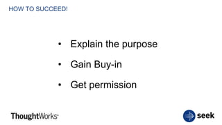 HOW TO SUCCEED!
• Explain the purpose
• Gain Buy-in
• Get permission
 