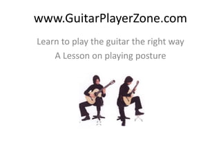 www.GuitarPlayerZone.com Learn to play the guitar the right way A Lesson on playing posture 