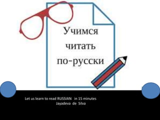 Let us learn to read RUSSIAN in 15 minutes
Jayadeva de Silva
 