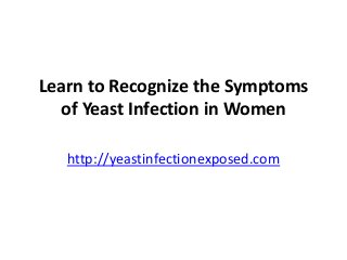 Learn to Recognize the Symptoms
of Yeast Infection in Women
http://yeastinfectionexposed.com
 