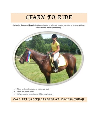 Learn to Ride<br />High quality Western and English riding lessons, fucusing on safety and Including instruction on horse car, saddling a horse, and other aspects of horsemanship.<br />,[object Object]