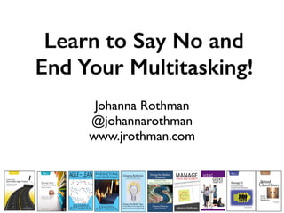 Learn to Say No and 
End Your Multitasking!
Johanna Rothman
@johannarothman
www.jrothman.com
 