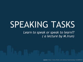 SPEAKING TASKS Learn to speak or speak to learn?? ( a lecture by M.Irun) source:  http://www.flickr.com/photos/katemonkey/122489910/ 