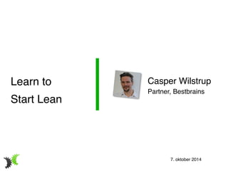 Casper Wilstrup! 
Partner, Bestbrains 
Learn to! 
Start Lean 
7. oktober 2014 
 