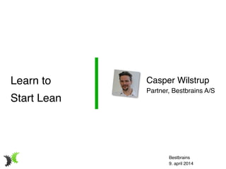 Casper Wilstrup!
Partner, Bestbrains A/S
Learn to!
Start Lean
Bestbrains!
9. april 2014
 