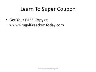 Learn To Super Coupon
• Get Your FREE Copy at
  www.FrugalFreedomToday.com




               www.frugalfreedomtoday.com
 