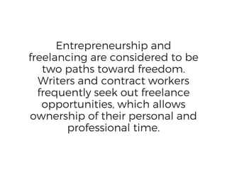 Entrepreneurship and
freelancing are considered to be
two paths toward freedom.
Writers and contract workers
frequently seek out freelance
opportunities, which allows
ownership of their personal and
professional time.
 