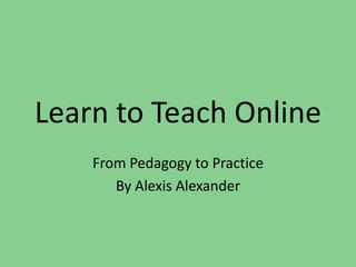 Learn to Teach Online From Pedagogy to Practice By Alexis Alexander  