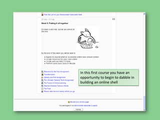 In this first course you have an opportunity to begin to dabble in building an online shell