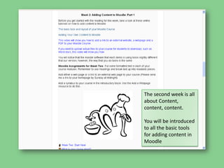 The second week is all about Content, content, content.You will be introduced to all the basic tools for adding content in Moodle