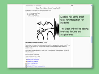 Moodle has some great tools for interaction for studentsThis week we will be adding live chat, forums and assignments