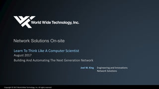Copyright © 2017 World Wide Technology, Inc. All rights reserved.
Network Solutions On-site
Learn To Think Like A Computer Scientist
August 2017
Building And Automating The Next Generation Network
Joel W. King Engineering and Innovations
Network Solutions
 
