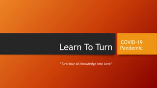 Learn To Turn
“Turn Your all Knowledge into Love”
COVID-19
Pandemic
 