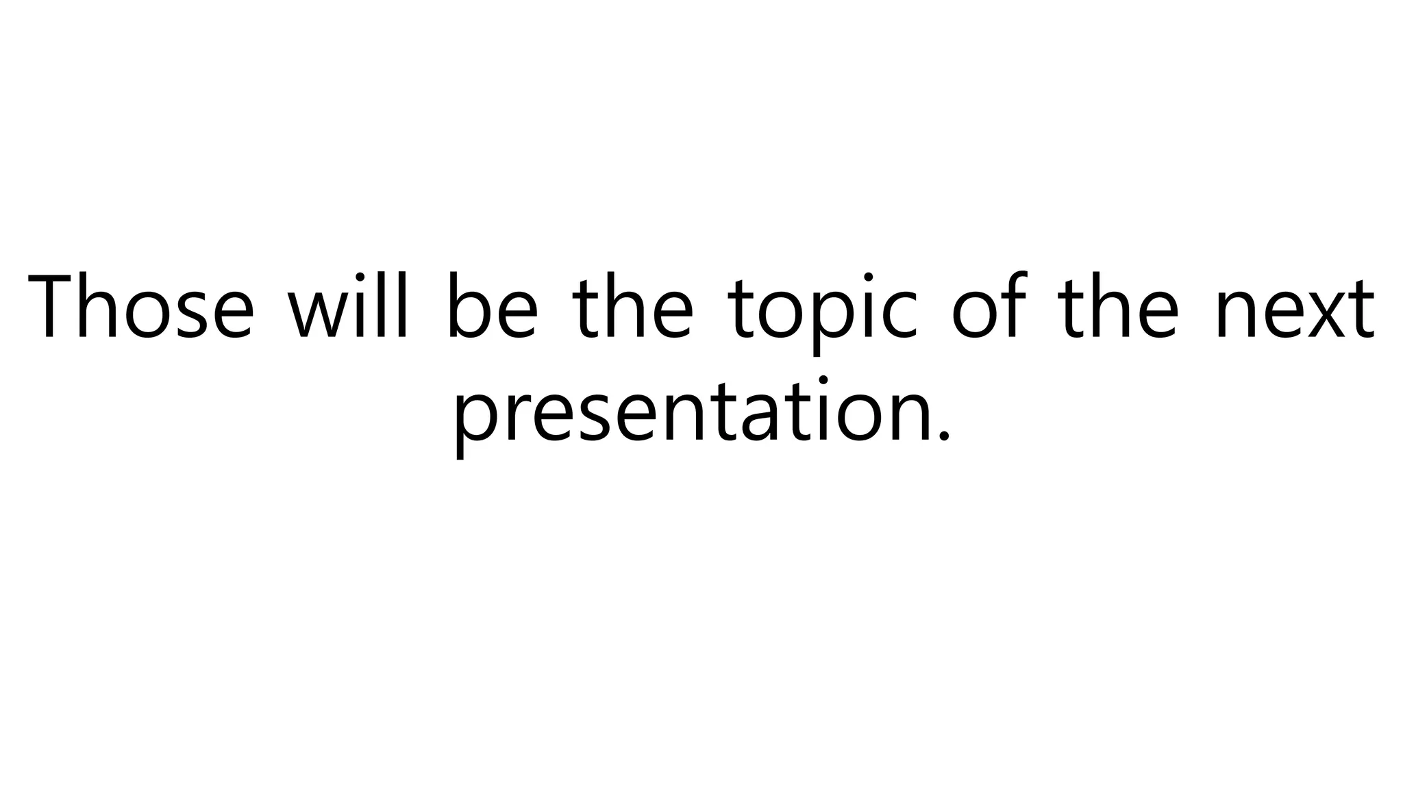 Those will be the topic of the next
presentation.
 