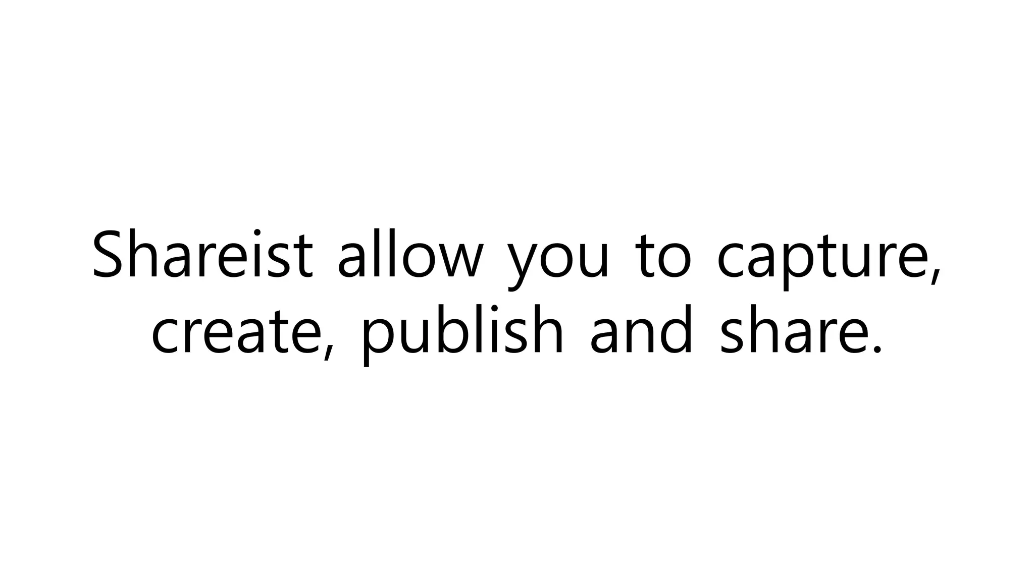 Shareist allow you to capture,
create, publish and share.
 