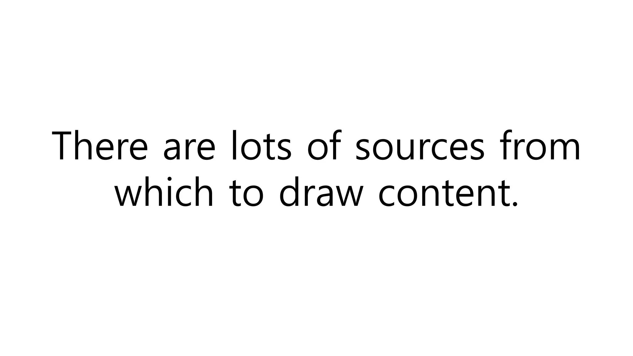 There are lots of sources from
which to draw content.
 