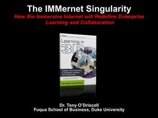 Dr. Tony O’Driscoll Fuqua School of Business, Duke University The IMMernet Singularity How the Immersive Internet will Redefine Enterprise  Learning and Collaboration 