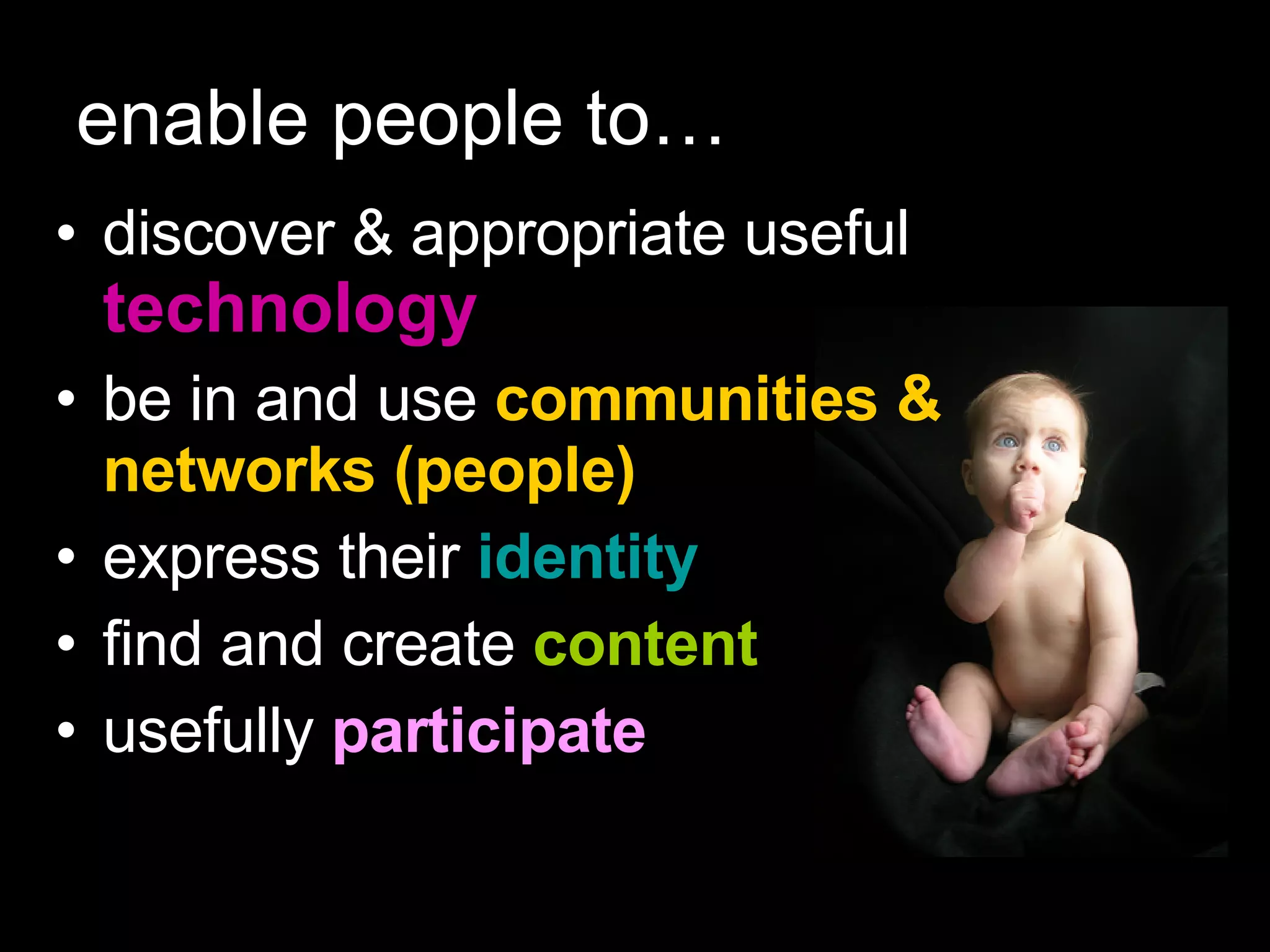 enable people to… discover & appropriate useful  technology be in and use  communities & networks (people) express their   identity   find and create  content usefully  participate 