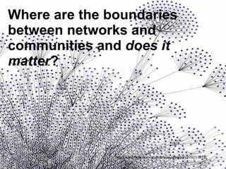 http://www.flickr.com/photos/maisonbisson/109211670/ Where are the boundaries between networks and communities and  does it matter ? 