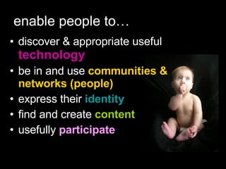 enable people to… discover & appropriate useful  technology be in and use  communities & networks (people) express their   identity   find and create  content usefully  participate 