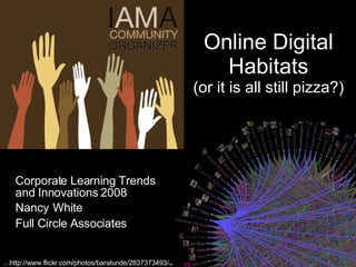 Online Digital Habitats (or it is all still pizza?) Corporate Learning Trends and Innovations 2008 Nancy   White Full Circle Associates http:// http://www.flickr.com/photos/baratunde/2837373493/ http 