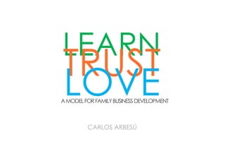 LEARN
TRUST
LOVE
A MODEL FOR FAMILY BUSINESS DEVELOPMENT



         CARLOS ARBESÚ
 
