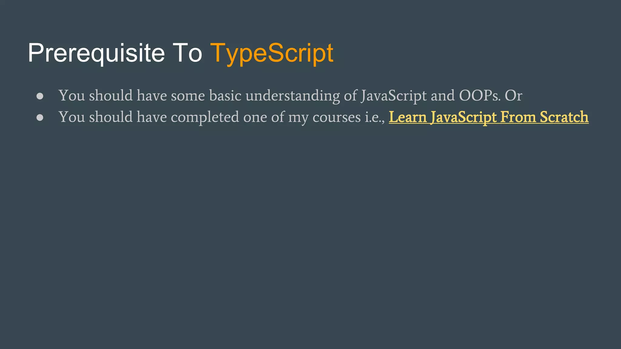 Prerequisite To TypeScript ● You should have some basic understanding of JavaScript and OOPs. Or ● You should have completed one of my courses i.e., Learn JavaScript From Scratch 