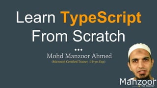 Learn TypeScript
From Scratch
Mohd Manzoor Ahmed
(Microsoft Certified Trainer | 15+yrs Exp)
 