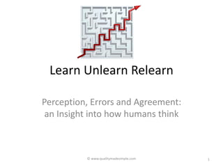 © www.qualitymadesimple.com
Learn Unlearn Relearn
Perception, Errors and Agreement:
an Insight into how humans think
1
 