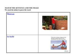 MATCH THE SENTENCE AND THE IMAGE
We used the mime to guess the word

  Rescue




  to build
 